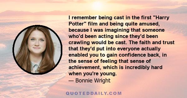 I remember being cast in the first Harry Potter film and being quite amused, because I was imagining that someone who'd been acting since they'd been crawling would be cast. The faith and trust that they'd put into