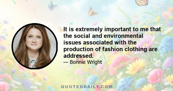 It is extremely important to me that the social and environmental issues associated with the production of fashion clothing are addressed.