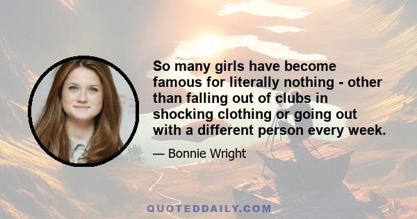 So many girls have become famous for literally nothing - other than falling out of clubs in shocking clothing or going out with a different person every week.