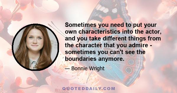 Sometimes you need to put your own characteristics into the actor, and you take different things from the character that you admire - sometimes you can't see the boundaries anymore.