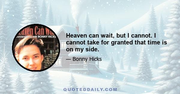 Heaven can wait, but I cannot. I cannot take for granted that time is on my side.