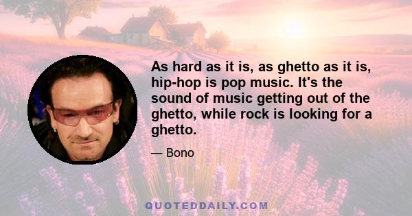 As hard as it is, as ghetto as it is, hip-hop is pop music. It's the sound of music getting out of the ghetto, while rock is looking for a ghetto.