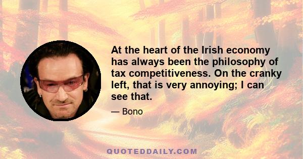 At the heart of the Irish economy has always been the philosophy of tax competitiveness. On the cranky left, that is very annoying; I can see that.