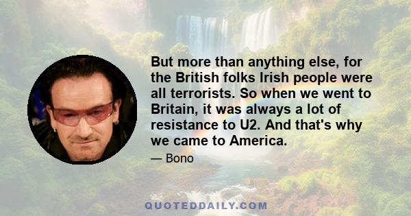 But more than anything else, for the British folks Irish people were all terrorists. So when we went to Britain, it was always a lot of resistance to U2. And that's why we came to America.