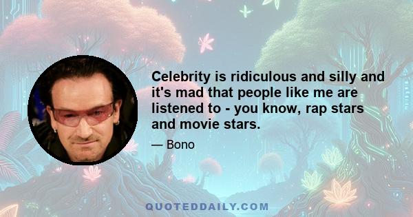 Celebrity is ridiculous and silly and it's mad that people like me are listened to - you know, rap stars and movie stars.