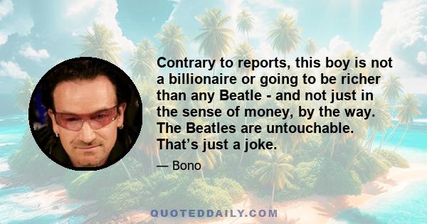 Contrary to reports, this boy is not a billionaire or going to be richer than any Beatle - and not just in the sense of money, by the way. The Beatles are untouchable. That’s just a joke.