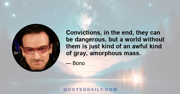 Convictions, in the end, they can be dangerous, but a world without them is just kind of an awful kind of gray, amorphous mass.