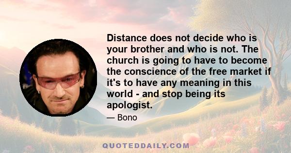 Distance does not decide who is your brother and who is not. The church is going to have to become the conscience of the free market if it's to have any meaning in this world - and stop being its apologist.