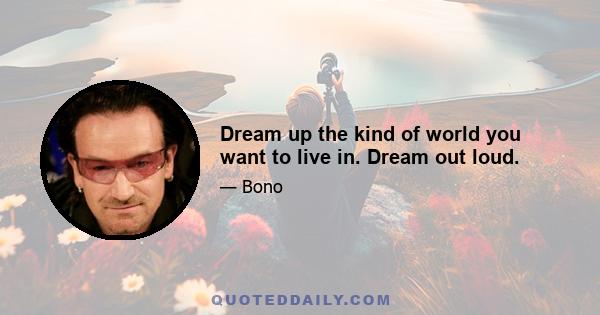 Dream up the kind of world you want to live in. Dream out loud.