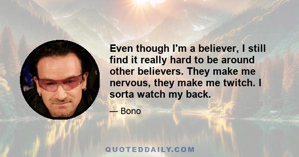 Even though I'm a believer, I still find it really hard to be around other believers. They make me nervous, they make me twitch. I sorta watch my back.