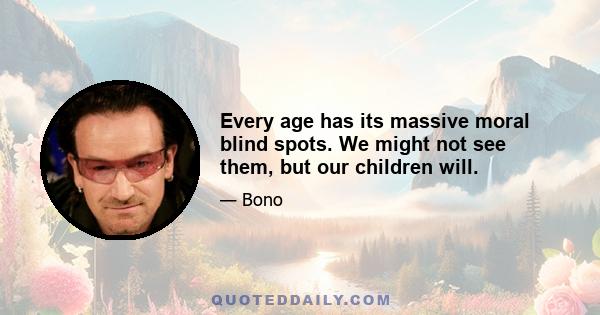 Every age has its massive moral blind spots. We might not see them, but our children will.