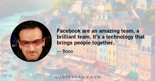 Facebook are an amazing team, a brilliant team. It's a technology that brings people together.