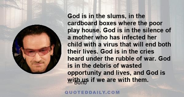 God is in the slums, in the cardboard boxes where the poor play house. God is in the silence of a mother who has infected her child with a virus that will end both their lives. God is in the cries heard under the rubble 