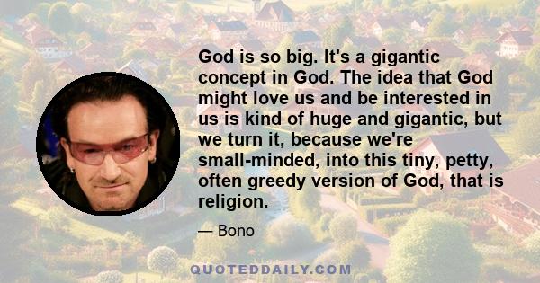 God is so big. It's a gigantic concept in God. The idea that God might love us and be interested in us is kind of huge and gigantic, but we turn it, because we're small-minded, into this tiny, petty, often greedy