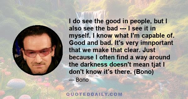 I do see the good in people, but I also see the bad --- I see it in myself. I know what I'm capable of. Good and bad. It's very imnportant that we make that clear. Just because I often find a way around the darkness