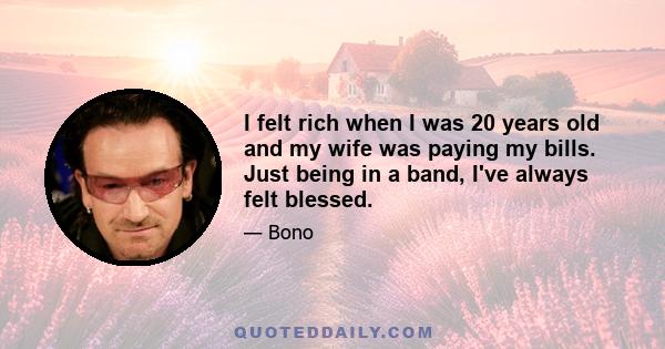 I felt rich when I was 20 years old and my wife was paying my bills. Just being in a band, I've always felt blessed.