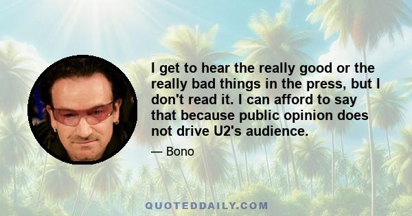 I get to hear the really good or the really bad things in the press, but I don't read it. I can afford to say that because public opinion does not drive U2's audience.