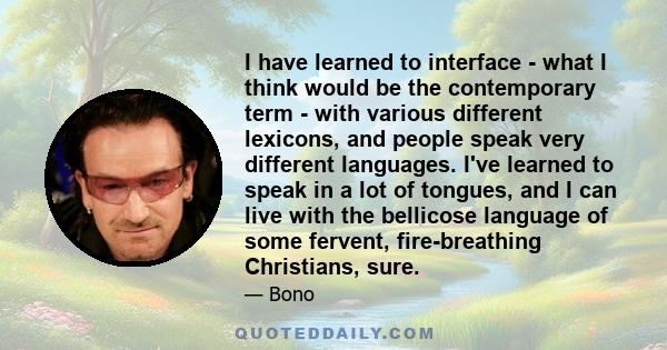 I have learned to interface - what I think would be the contemporary term - with various different lexicons, and people speak very different languages. I've learned to speak in a lot of tongues, and I can live with the