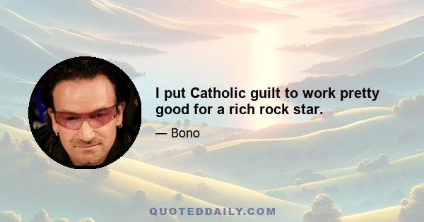 I put Catholic guilt to work pretty good for a rich rock star.