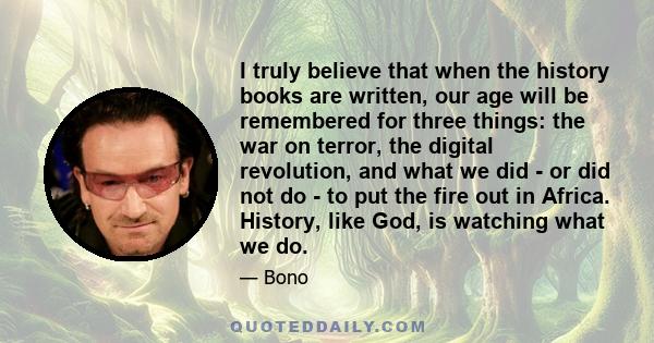 I truly believe that when the history books are written, our age will be remembered for three things: the war on terror, the digital revolution, and what we did - or did not do - to put the fire out in Africa. History,