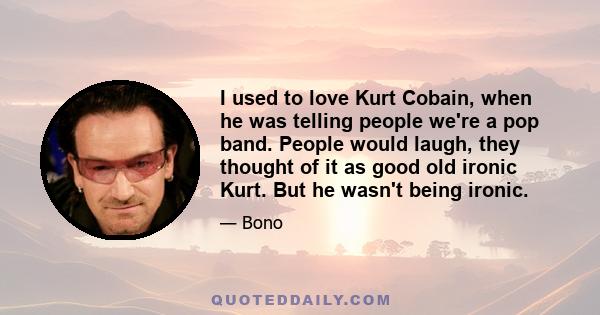 I used to love Kurt Cobain, when he was telling people we're a pop band. People would laugh, they thought of it as good old ironic Kurt. But he wasn't being ironic.