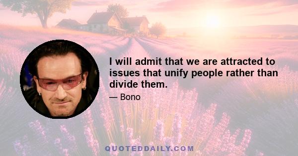 I will admit that we are attracted to issues that unify people rather than divide them.