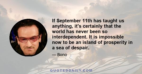 If September 11th has taught us anything, it's certainly that the world has never been so interdependent. It is impossible now to be an island of prosperity in a sea of despair.