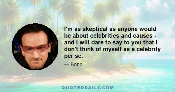 I'm as skeptical as anyone would be about celebrities and causes - and I will dare to say to you that I don't think of myself as a celebrity per se.