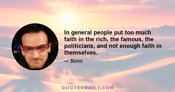 In general people put too much faith in the rich, the famous, the politicians, and not enough faith in themselves.