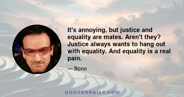 It's annoying, but justice and equality are mates. Aren't they? Justice always wants to hang out with equality. And equality is a real pain.