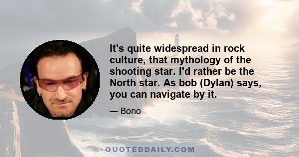 It's quite widespread in rock culture, that mythology of the shooting star. I'd rather be the North star. As bob (Dylan) says, you can navigate by it.