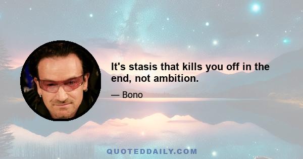 It's stasis that kills you off in the end, not ambition.