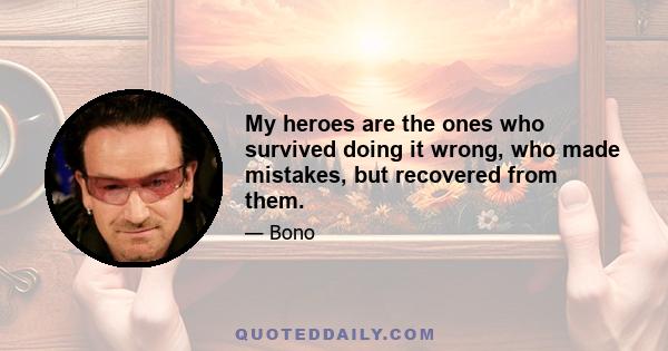 My heroes are the ones who survived doing it wrong, who made mistakes, but recovered from them.