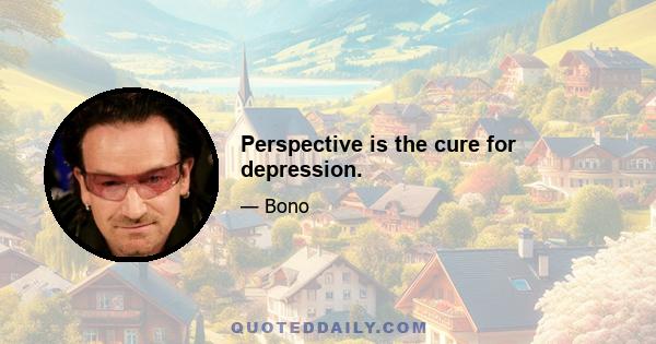 Perspective is the cure for depression.