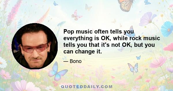 Pop music often tells you everything is OK, while rock music tells you that it's not OK, but you can change it.