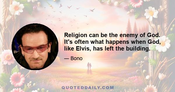 Religion can be the enemy of God. It's often what happens when God, like Elvis, has left the building.