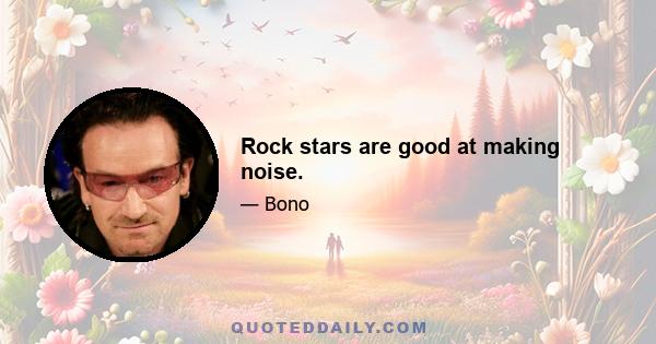 Rock stars are good at making noise.