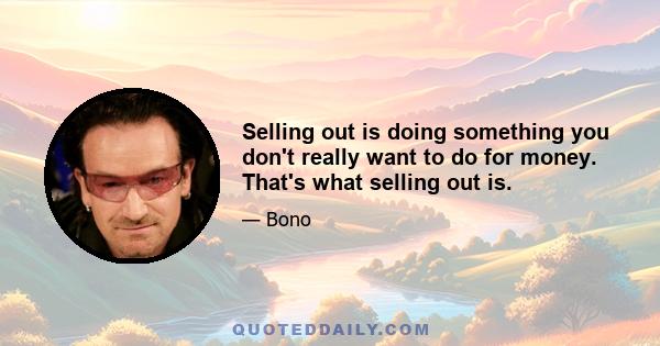 Selling out is doing something you don't really want to do for money. That's what selling out is.