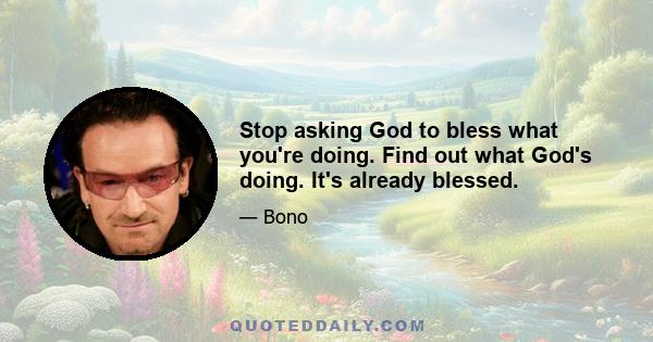 Stop asking God to bless what you're doing. Find out what God's doing. It's already blessed.