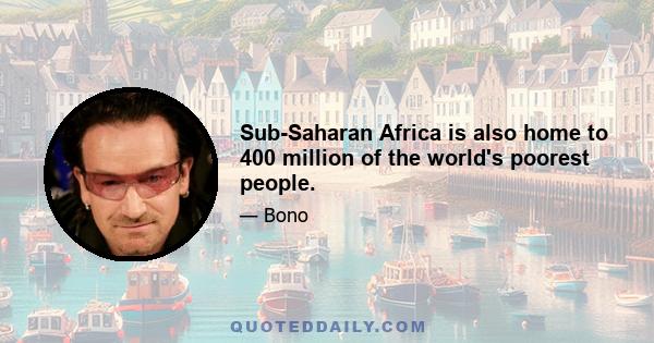 Sub-Saharan Africa is also home to 400 million of the world's poorest people.