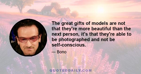 The great gifts of models are not that they're more beautiful than the next person, it's that they're able to be photographed and not be self-conscious.