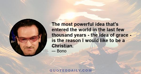 The most powerful idea that's entered the world in the last few thousand years - the idea of grace - is the reason I would like to be a Christian.