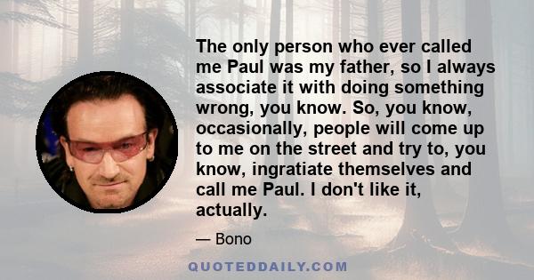 The only person who ever called me Paul was my father, so I always associate it with doing something wrong, you know. So, you know, occasionally, people will come up to me on the street and try to, you know, ingratiate