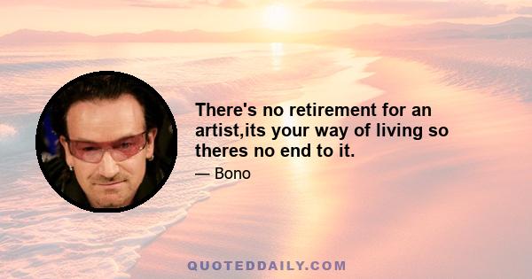 There's no retirement for an artist,its your way of living so theres no end to it.