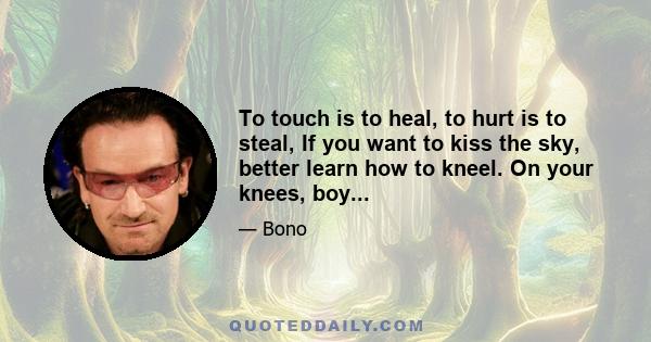 To touch is to heal, to hurt is to steal, If you want to kiss the sky, better learn how to kneel. On your knees, boy...