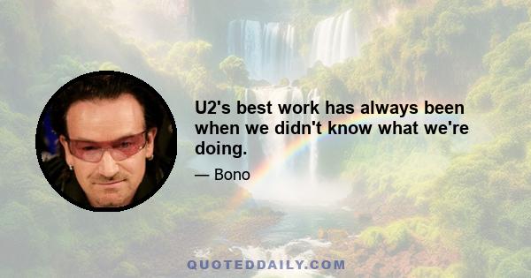 U2's best work has always been when we didn't know what we're doing.