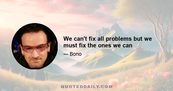 We can't fix all problems but we must fix the ones we can