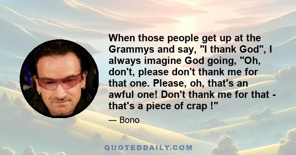 When those people get up at the Grammys and say, I thank God, I always imagine God going, Oh, don't, please don't thank me for that one. Please, oh, that's an awful one! Don't thank me for that - that's a piece of crap !