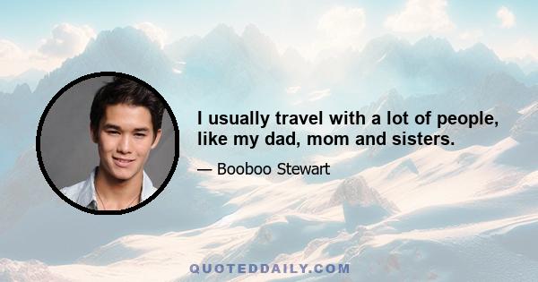 I usually travel with a lot of people, like my dad, mom and sisters.