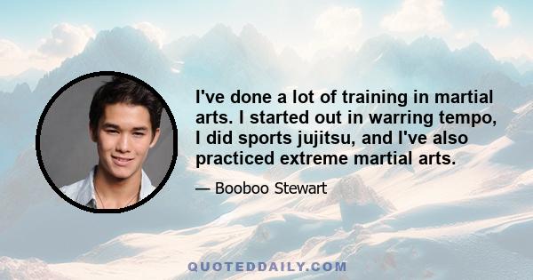 I've done a lot of training in martial arts. I started out in warring tempo, I did sports jujitsu, and I've also practiced extreme martial arts.